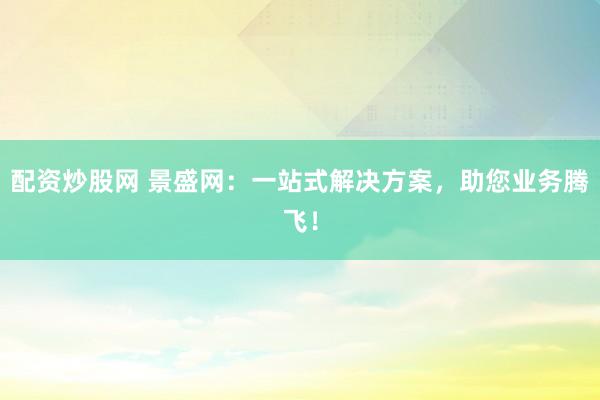 配资炒股网 景盛网：一站式解决方案，助您业务腾飞！