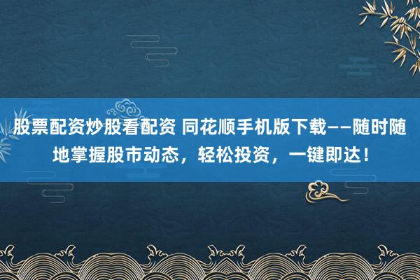 股票配资炒股看配资 同花顺手机版下载——随时随地掌握股市动态，轻松投资，一键即达！
