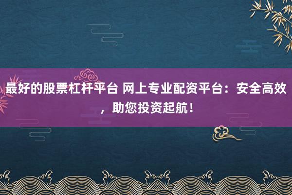 最好的股票杠杆平台 网上专业配资平台：安全高效，助您投资起航！