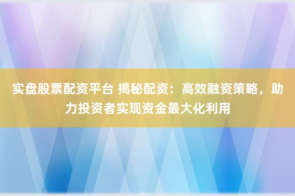 实盘股票配资平台 揭秘配资：高效融资策略，助力投资者实现资金最大化利用
