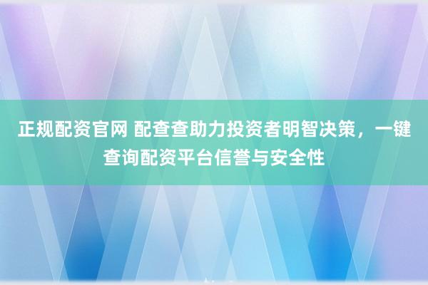 正规配资官网 配查查助力投资者明智决策，一键查询配资平台信誉与安全性