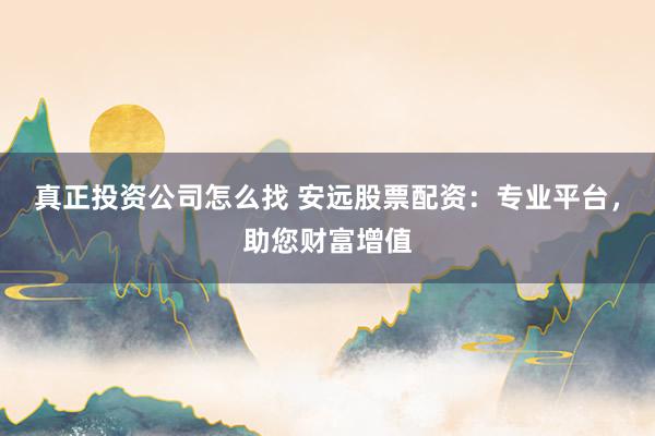 真正投资公司怎么找 安远股票配资：专业平台，助您财富增值