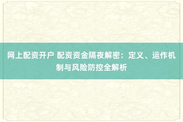 网上配资开户 配资资金隔夜解密：定义、运作机制与风险防控全解析