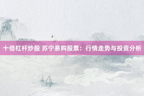 十倍杠杆炒股 苏宁易购股票：行情走势与投资分析