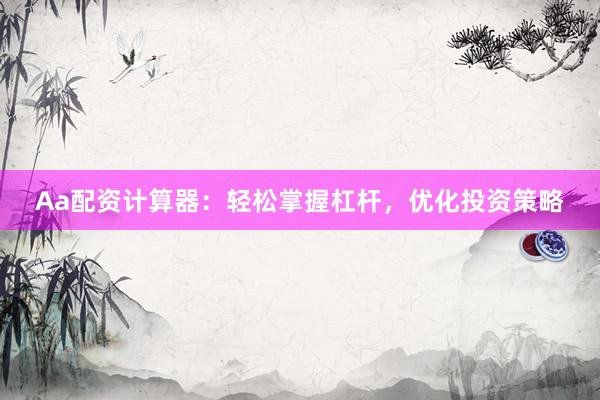 Aa配资计算器：轻松掌握杠杆，优化投资策略