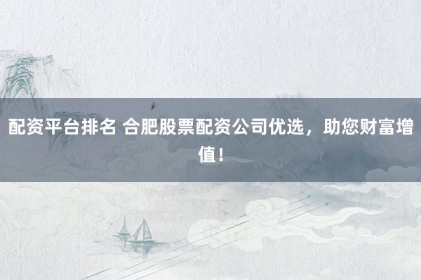 配资平台排名 合肥股票配资公司优选，助您财富增值！