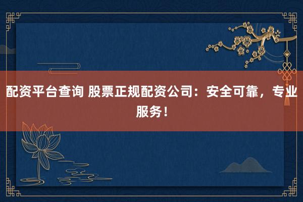 配资平台查询 股票正规配资公司：安全可靠，专业服务！
