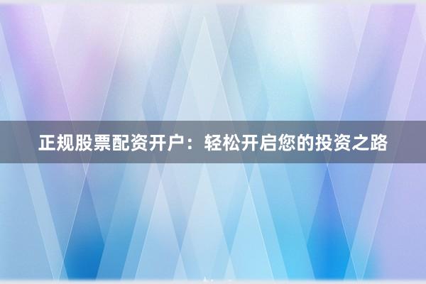 正规股票配资开户：轻松开启您的投资之路