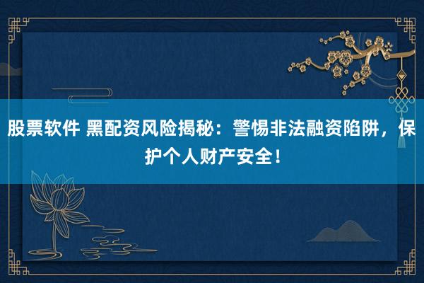 股票软件 黑配资风险揭秘：警惕非法融资陷阱，保护个人财产安全！