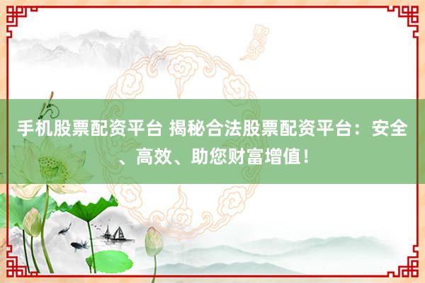 手机股票配资平台 揭秘合法股票配资平台：安全、高效、助您财富增值！