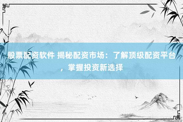 股票配资软件 揭秘配资市场：了解顶级配资平台，掌握投资新选择