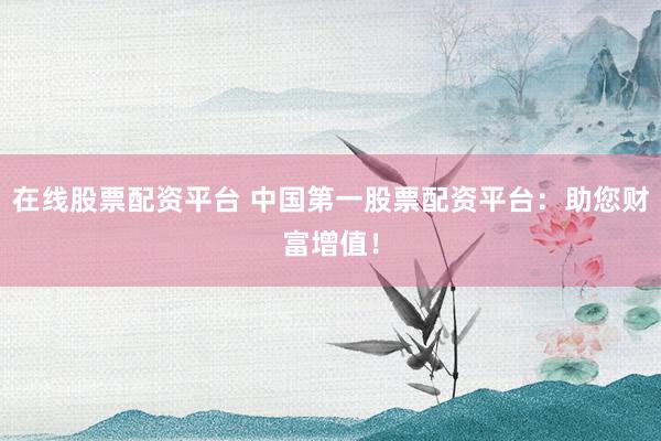 在线股票配资平台 中国第一股票配资平台：助您财富增值！