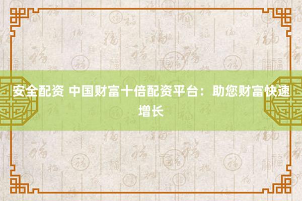 安全配资 中国财富十倍配资平台：助您财富快速增长