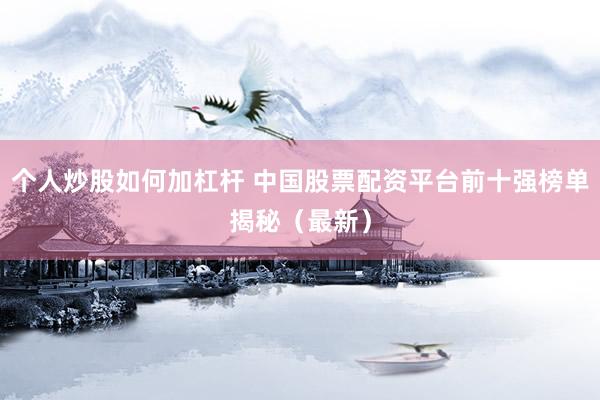 个人炒股如何加杠杆 中国股票配资平台前十强榜单揭秘（最新）