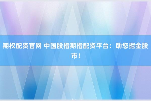 期权配资官网 中国股指期指配资平台：助您掘金股市！