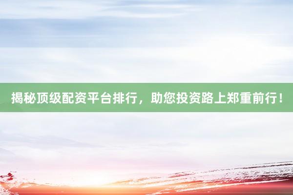 揭秘顶级配资平台排行，助您投资路上郑重前行！