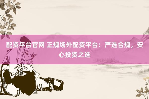 配资平台官网 正规场外配资平台：严选合规，安心投资之选