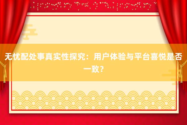 无忧配处事真实性探究：用户体验与平台喜悦是否一致？