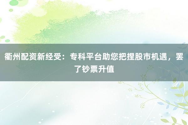 衢州配资新经受：专科平台助您把捏股市机遇，罢了钞票升值