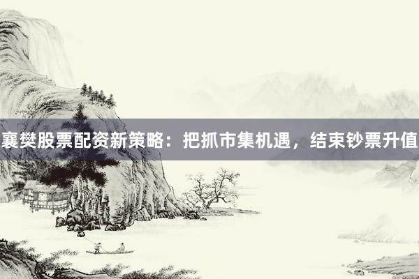 襄樊股票配资新策略：把抓市集机遇，结束钞票升值