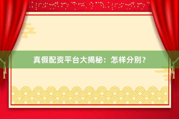 真假配资平台大揭秘：怎样分别？