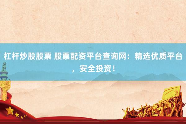 杠杆炒股股票 股票配资平台查询网：精选优质平台，安全投资！