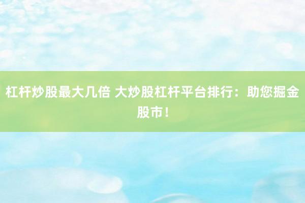 杠杆炒股最大几倍 大炒股杠杆平台排行：助您掘金股市！