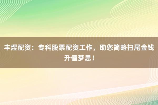 丰煜配资：专科股票配资工作，助您简略扫尾金钱升值梦思！