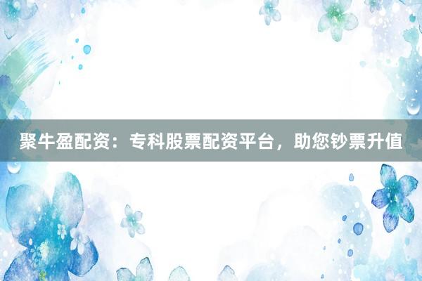 聚牛盈配资：专科股票配资平台，助您钞票升值
