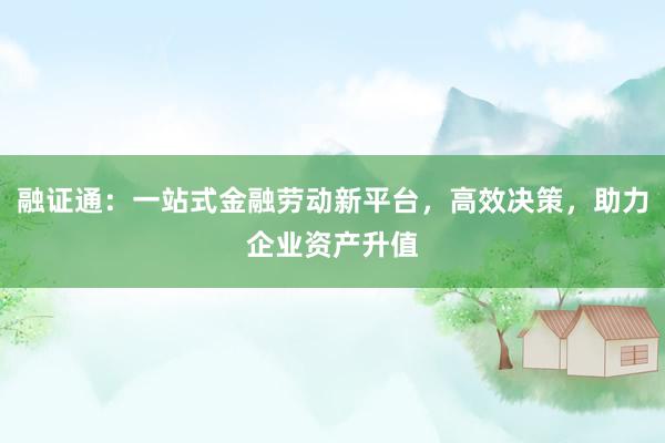 融证通：一站式金融劳动新平台，高效决策，助力企业资产升值