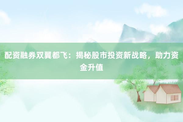 配资融券双翼都飞：揭秘股市投资新战略，助力资金升值