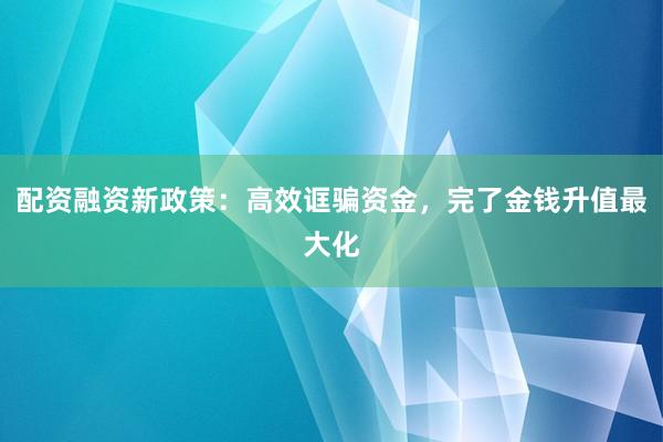 配资融资新政策：高效诓骗资金，完了金钱升值最大化
