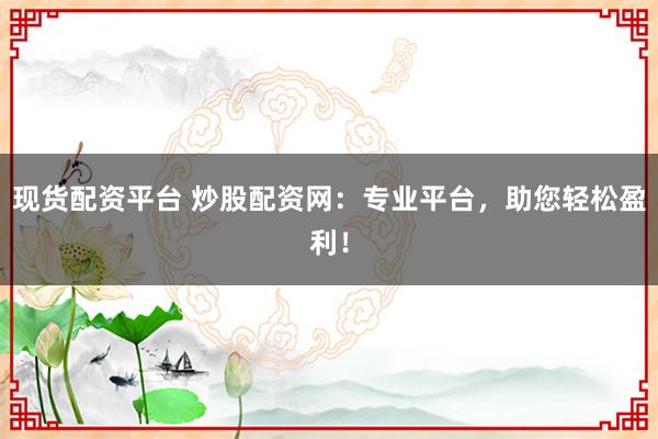 现货配资平台 炒股配资网：专业平台，助您轻松盈利！