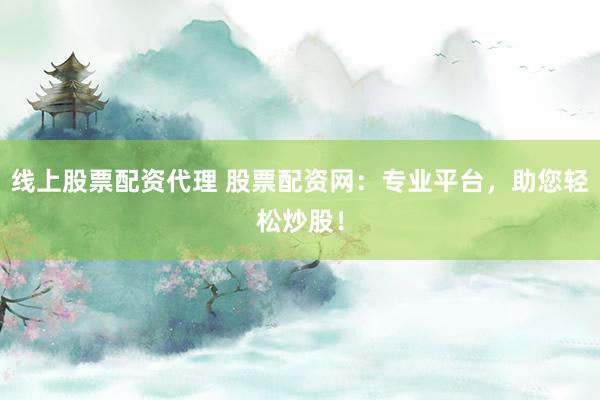 线上股票配资代理 股票配资网：专业平台，助您轻松炒股！