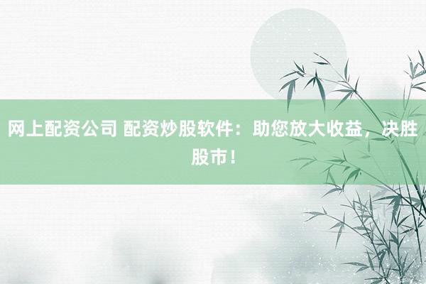 网上配资公司 配资炒股软件：助您放大收益，决胜股市！