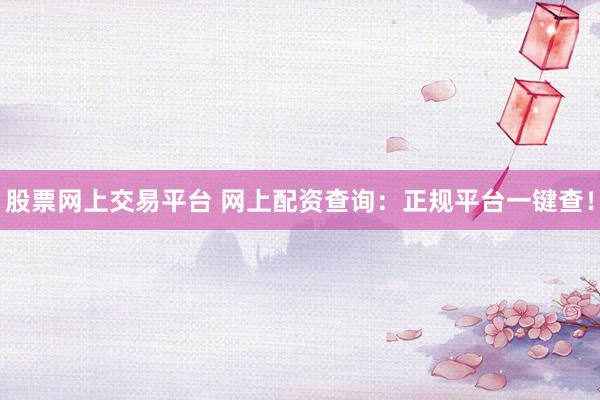 股票网上交易平台 网上配资查询：正规平台一键查！