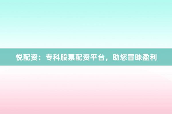 悦配资：专科股票配资平台，助您冒昧盈利