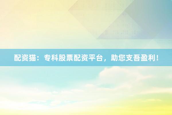 配资猫：专科股票配资平台，助您支吾盈利！