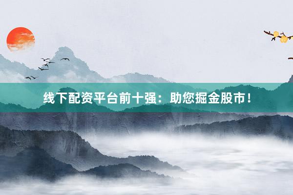 线下配资平台前十强：助您掘金股市！