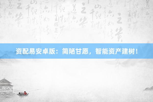 资配易安卓版：简陋甘愿，智能资产建树！