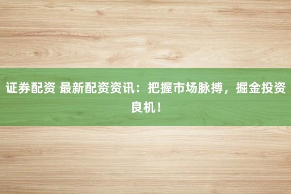 证券配资 最新配资资讯：把握市场脉搏，掘金投资良机！