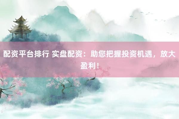 配资平台排行 实盘配资：助您把握投资机遇，放大盈利！
