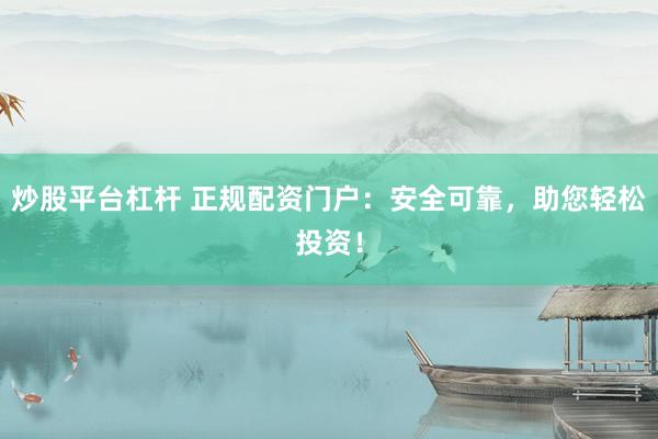 炒股平台杠杆 正规配资门户：安全可靠，助您轻松投资！