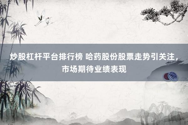 炒股杠杆平台排行榜 哈药股份股票走势引关注，市场期待业绩表现