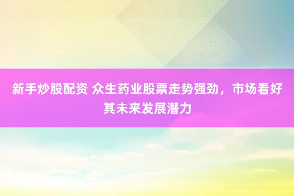 新手炒股配资 众生药业股票走势强劲，市场看好其未来发展潜力