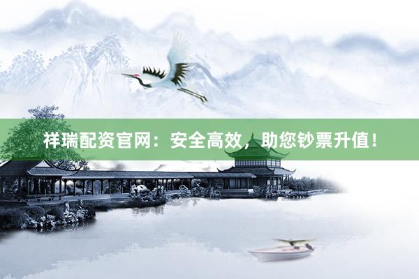 祥瑞配资官网：安全高效，助您钞票升值！