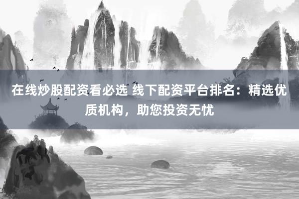 在线炒股配资看必选 线下配资平台排名：精选优质机构，助您投资无忧