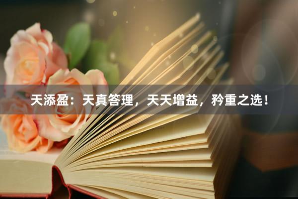 天添盈：天真答理，天天增益，矜重之选！