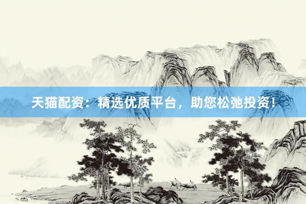 天猫配资：精选优质平台，助您松弛投资！