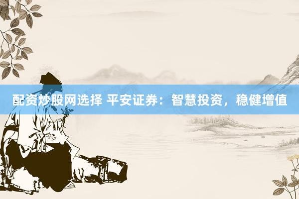 配资炒股网选择 平安证券：智慧投资，稳健增值